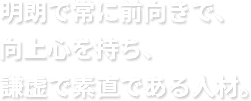 明朗で常に前向きで、向上心を持ち、謙虚で素直である人材。